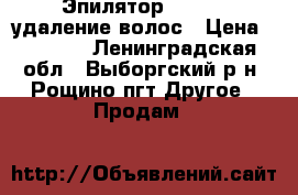 Эпилятор Rowenta удаление волос › Цена ­ 1 000 - Ленинградская обл., Выборгский р-н, Рощино пгт Другое » Продам   